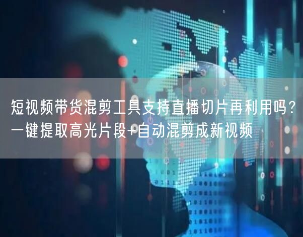 短视频带货混剪工具支持直播切片再利用吗？一键提取高光片段+自