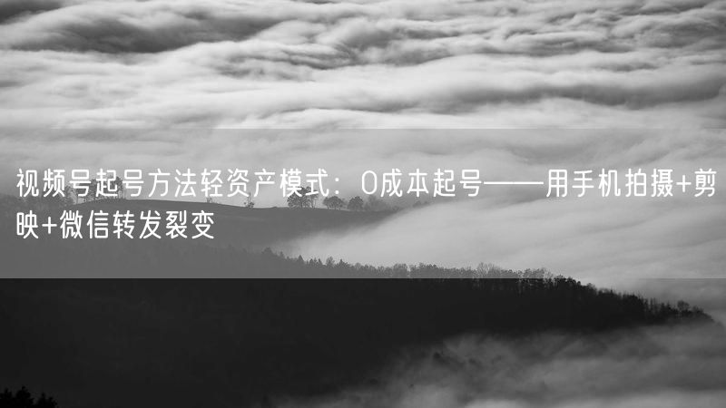 视频号起号方法轻资产模式：0成本起号——用手机拍摄+剪映+微信转发裂变
