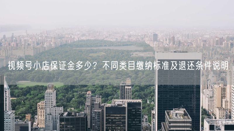 视频号小店保证金多少？不同类目缴纳标准及退还条件说明