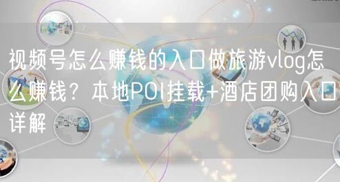 视频号怎么赚钱的入口做旅游vlog怎么赚钱？本地POI挂载+