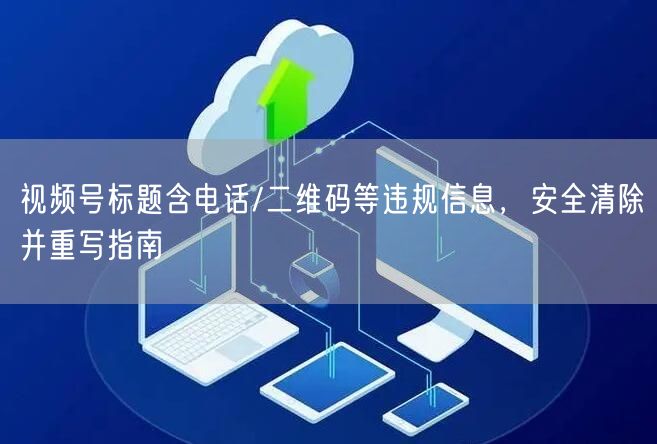 视频号标题含电话/二维码等违规信息，安全清除并重写指南