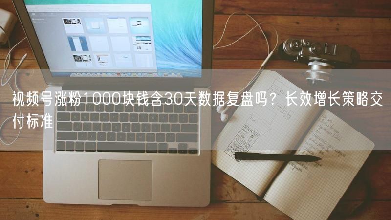 视频号涨粉1000块钱含30天数据复盘吗？长效增长策略交付标准