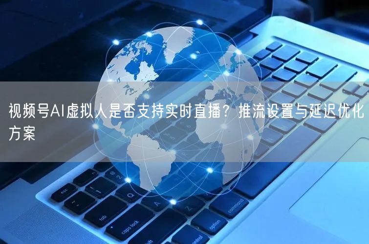 视频号AI虚拟人是否支持实时直播？推流设置与延迟优化方案