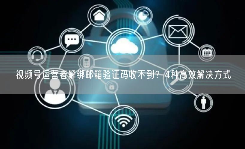 视频号运营者解绑邮箱验证码收不到？4种高效解决方式