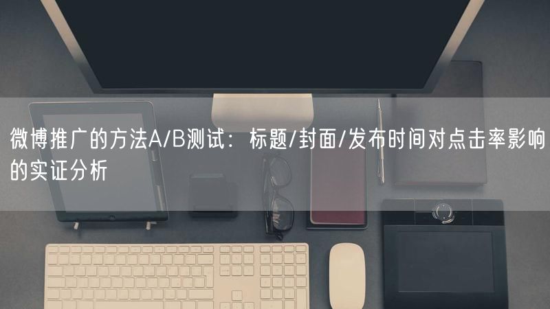 微博推广的方法A/B测试：标题/封面/发布时间对点击率影响的实证分析