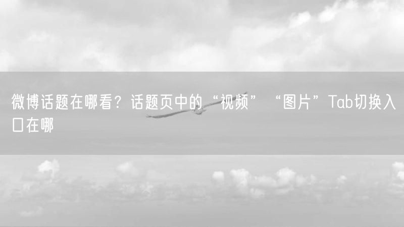 微博话题在哪看？话题页中的“视频”“图片”Tab切换入口在哪