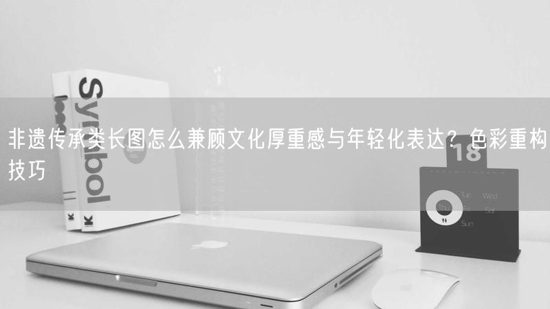 非遗传承类长图怎么兼顾文化厚重感与年轻化表达？色彩重构技巧