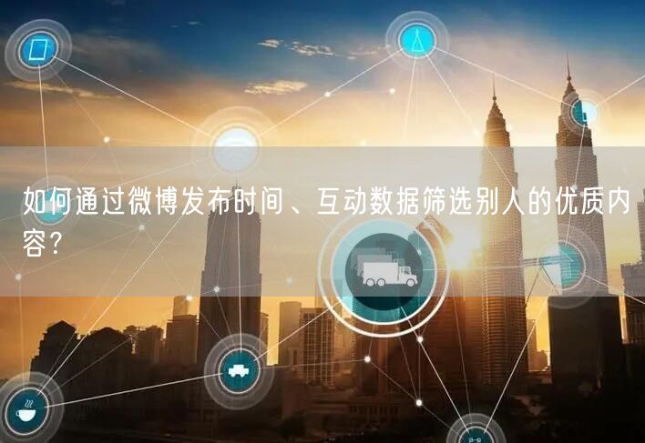 如何通过微博发布时间、互动数据筛选别人的优质内容？