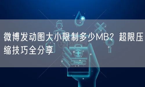 微博发动图大小限制多少MB？超限压缩技巧全分享