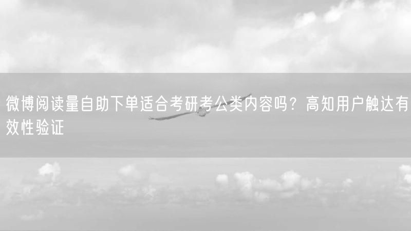 微博阅读量自助下单适合考研考公类内容吗？高知用户触达有效性验证