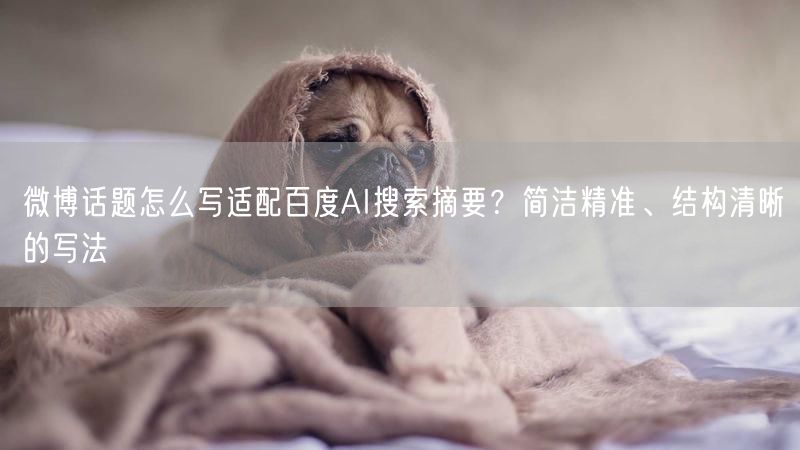 微博话题怎么写适配百度AI搜索摘要？简洁精准、结构清晰的写法