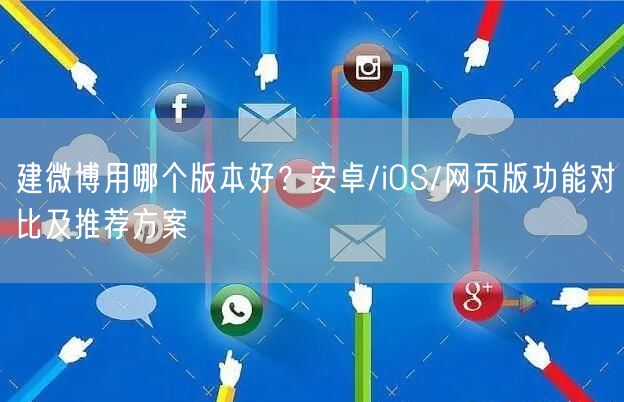 建微博用哪个版本好？安卓/iOS/网页版功能对比及推荐方案