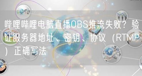 哔哩哔哩电脑直播OBS推流失败？验证服务器地址、密钥、协议（RTMP）正确写法