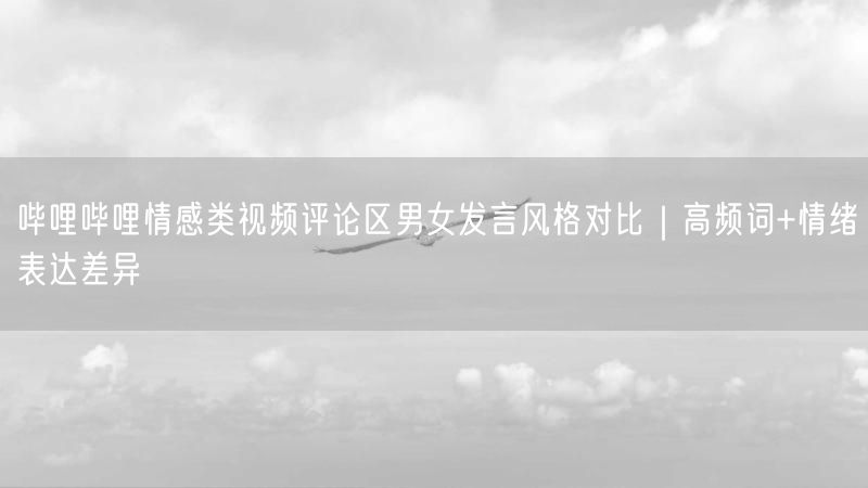 哔哩哔哩情感类视频评论区男女发言风格对比｜高频词+情绪表达差异