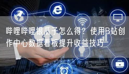 哔哩哔哩银瓜子怎么得？使用B站创作中心数据看板提升收益技巧