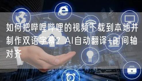 如何把哔哩哔哩的视频下载到本地并制作双语字幕？AI自动翻译+