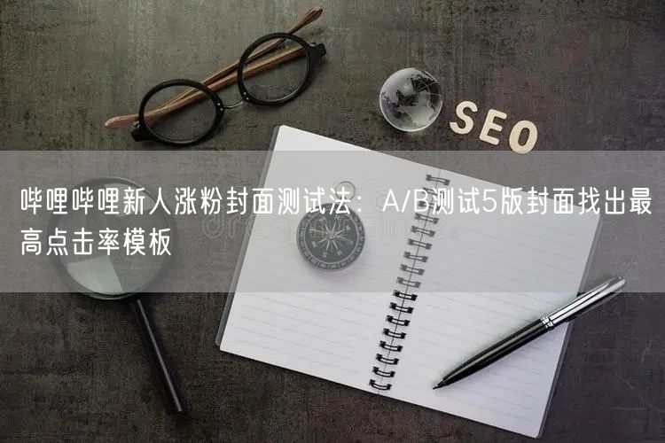 哔哩哔哩新人涨粉封面测试法：A/B测试5版封面找出最高点击率