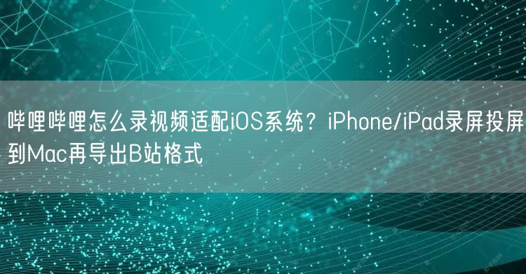 哔哩哔哩怎么录视频适配iOS系统？iPhone/iPad录屏投屏到Mac再导出B