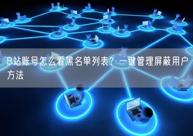 B站账号怎么看黑名单列表？一键管理屏蔽用户方法