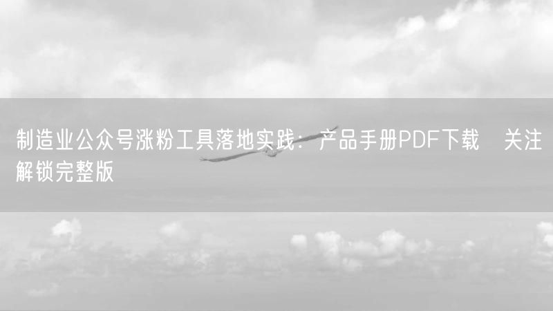 制造业公众号涨粉工具落地实践：产品手册PDF下载→关注解锁完整版