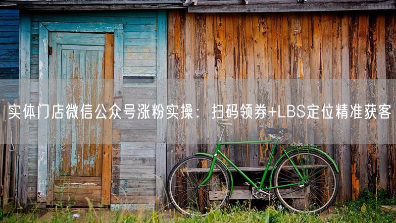 实体门店微信公众号涨粉实操：扫码领券+LBS定位精准获客