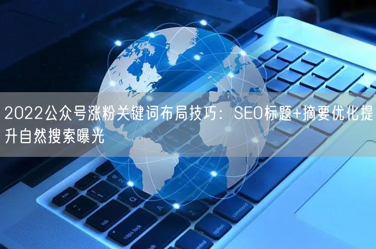 2022公众号涨粉关键词布局技巧：SEO标题+摘要优化提升自然搜索曝光