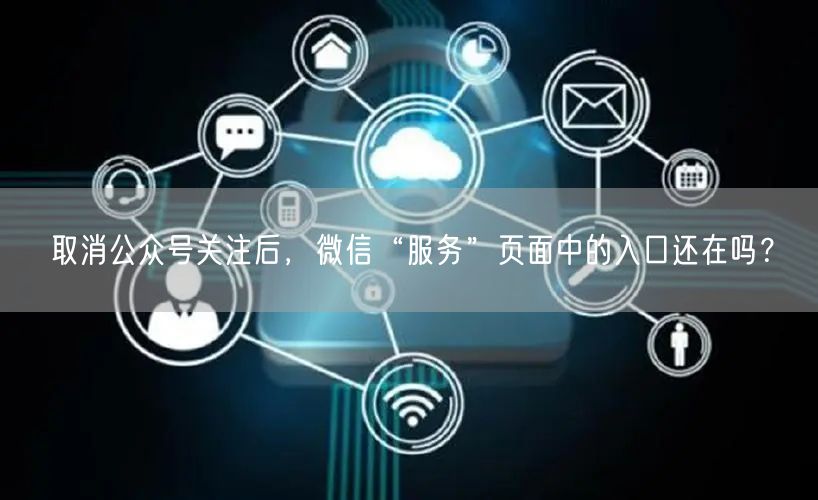 取消公众号关注后，微信“服务”页面中的入口还在吗？