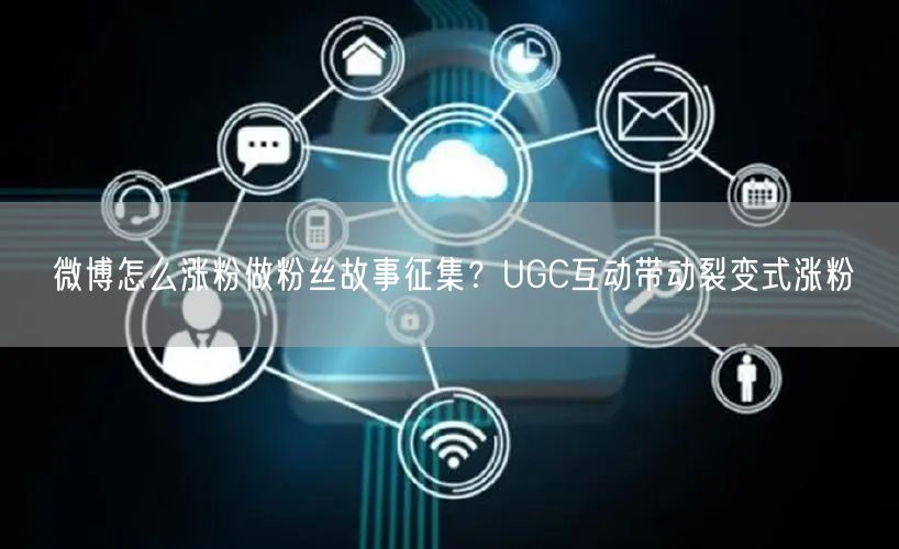 微博怎么涨粉做粉丝故事征集？UGC互动带动裂变式涨粉