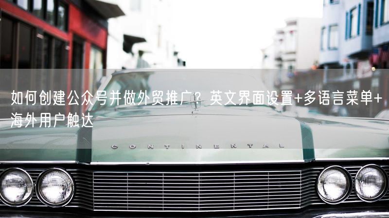 如何创建公众号并做外贸推广？英文界面设置+多语言菜单+海外用户触达