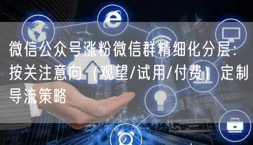 微信公众号涨粉微信群精细化分层：按关注意向（观望/试用/付费）定制导流策略