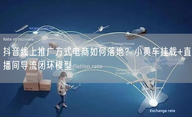 抖音线上推广方式电商如何落地？小黄车挂载+直播间导流闭环模型