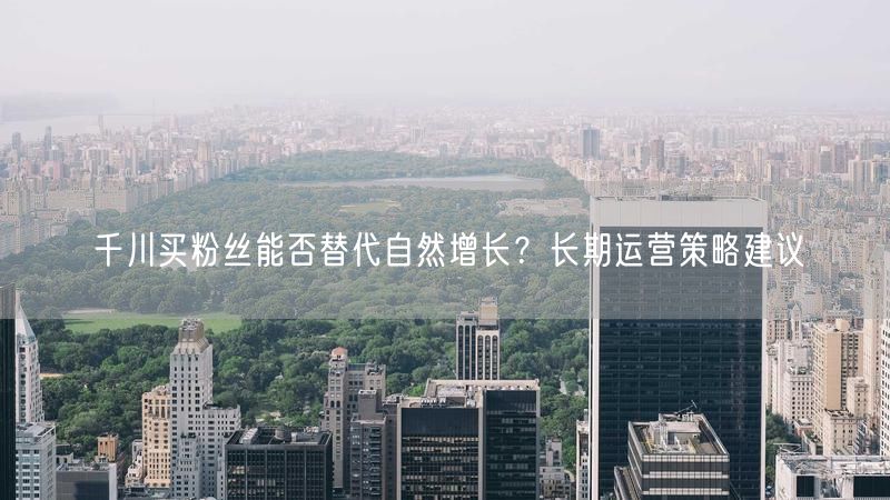 千川买粉丝能否替代自然增长？长期运营策略建议