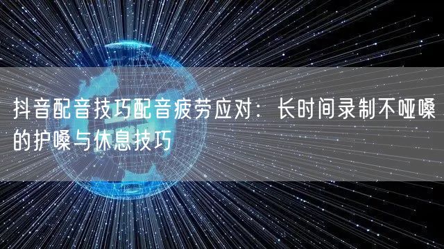 抖音配音技巧配音疲劳应对：长时间录制不哑嗓的护嗓与休息技巧